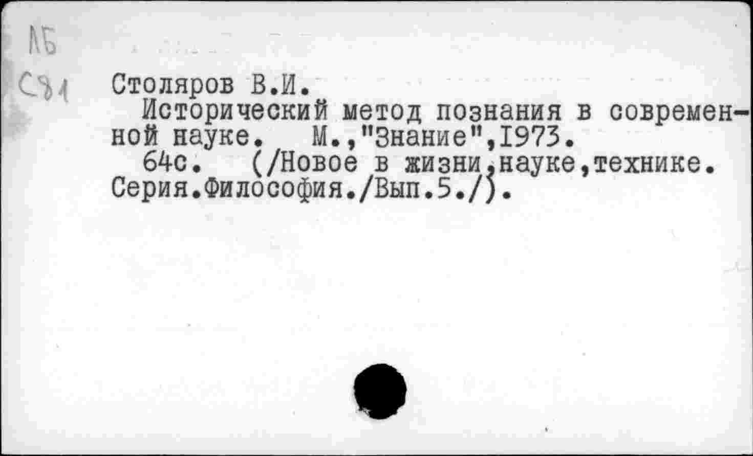 ﻿Столяров В.И.
Исторический метод познания в современ ной науке. М.»"Знание”,1973.
64с. (/Новое в жизни.науке,технике.
Серия.Философия./Вып.5./).